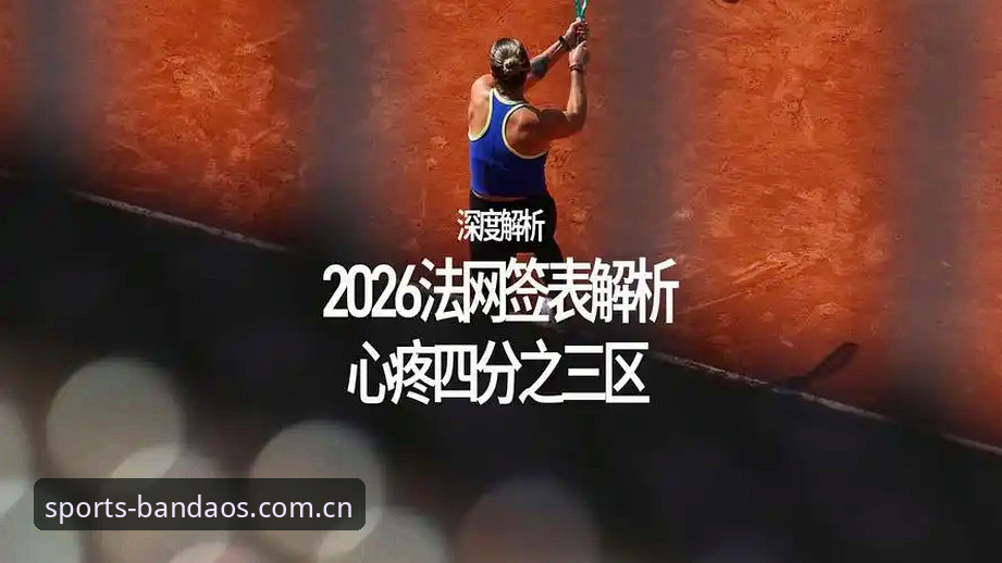 2026法网女单抽签深度解读：中国金花命运几何？半岛体育用户体验全解析